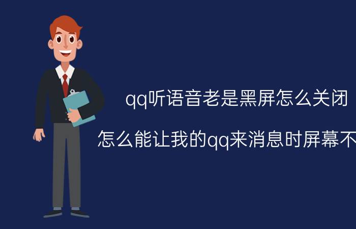 qq听语音老是黑屏怎么关闭 怎么能让我的qq来消息时屏幕不亮,还能接受到消息？